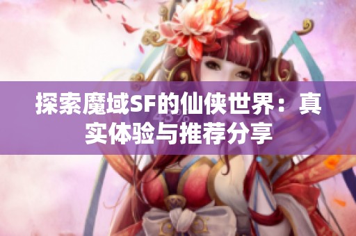 探索魔域SF的仙侠世界：真实体验与推荐分享