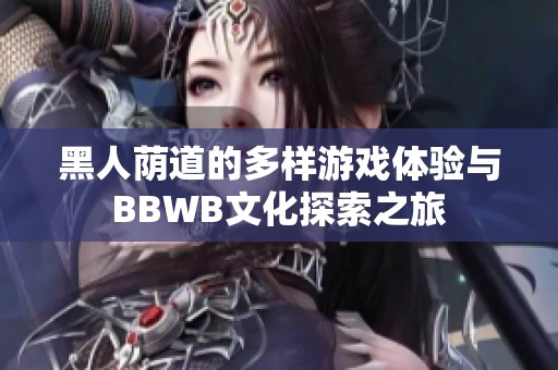 黑人荫道的多样游戏体验与BBWB文化探索之旅