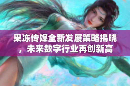 果冻传媒全新发展策略揭晓，未来数字行业再创新高