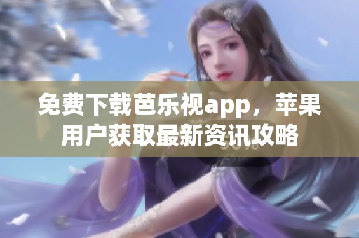 免费下载芭乐视app，苹果用户获取最新资讯攻略