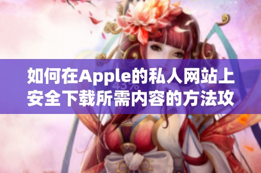 如何在Apple的私人网站上安全下载所需内容的方法攻略