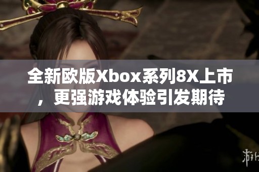 全新欧版Xbox系列8X上市，更强游戏体验引发期待