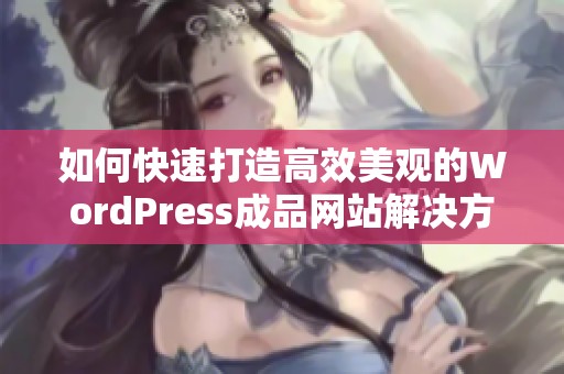 如何快速打造高效美观的WordPress成品网站解决方案