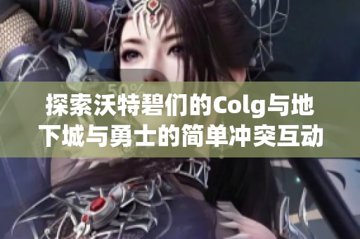 探索沃特碧们的Colg与地下城与勇士的简单冲突互动解析