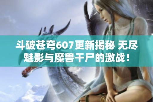 斗破苍穹607更新揭秘 无尽魅影与魔兽干尸的激战！