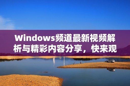 Windows频道最新视频解析与精彩内容分享，快来观看吧