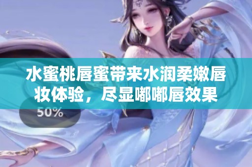 水蜜桃唇蜜带来水润柔嫩唇妆体验，尽显嘟嘟唇效果