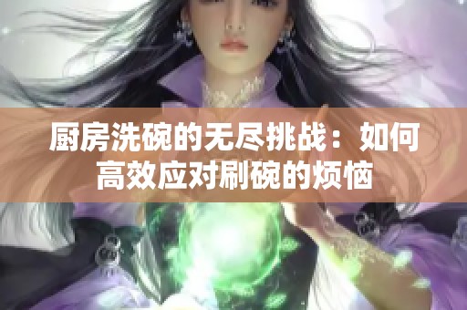 厨房洗碗的无尽挑战：如何高效应对刷碗的烦恼