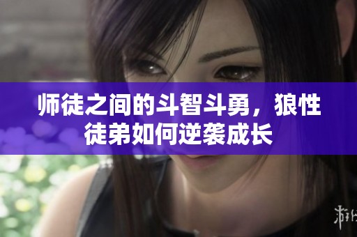 师徒之间的斗智斗勇，狼性徒弟如何逆袭成长