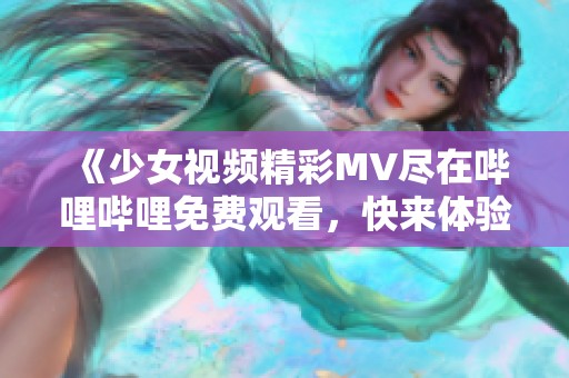 《少女视频精彩MV尽在哔哩哔哩免费观看，快来体验吧》