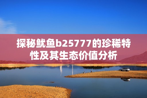 探秘鱿鱼b25777的珍稀特性及其生态价值分析