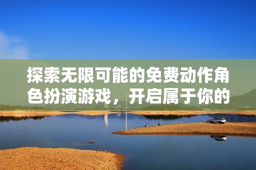 探索无限可能的免费动作角色扮演游戏，开启属于你的传奇旅程