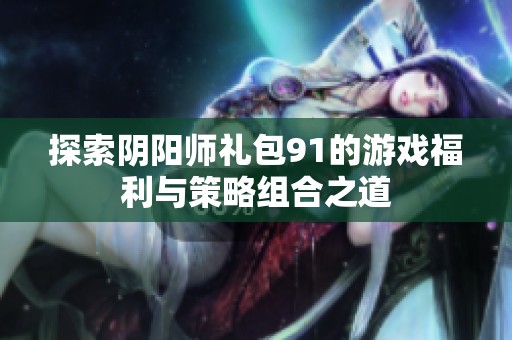 探索阴阳师礼包91的游戏福利与策略组合之道