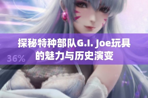 探秘特种部队G.I. Joe玩具的魅力与历史演变