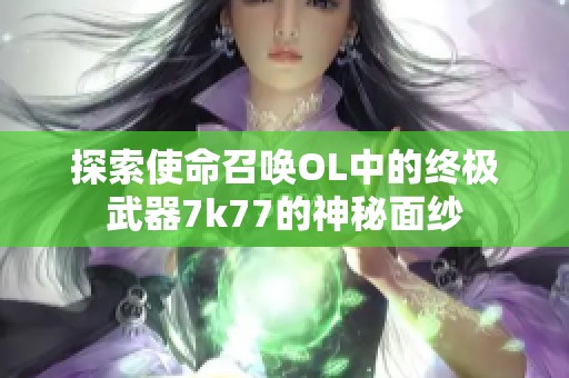 探索使命召唤OL中的终极武器7k77的神秘面纱