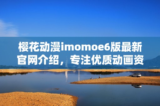 樱花动漫imomoe6版最新官网介绍，专注优质动画资源