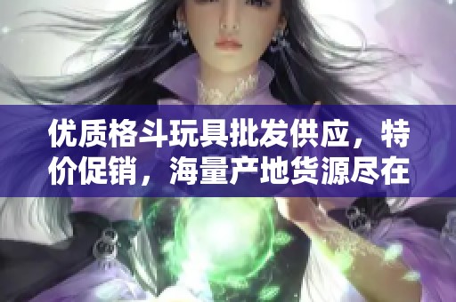 优质格斗玩具批发供应，特价促销，海量产地货源尽在阿里巴巴