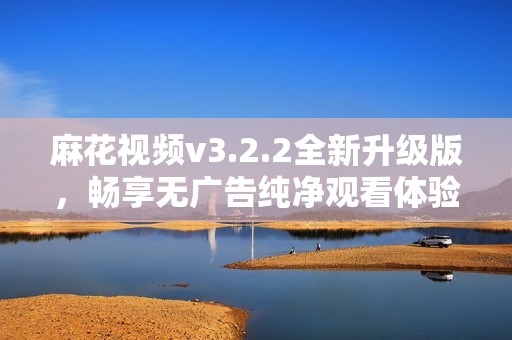 麻花视频v3.2.2全新升级版，畅享无广告纯净观看体验