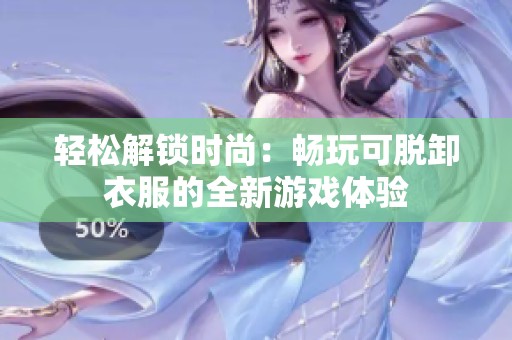 轻松解锁时尚：畅玩可脱卸衣服的全新游戏体验