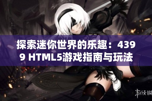 探索迷你世界的乐趣：4399 HTML5游戏指南与玩法分享