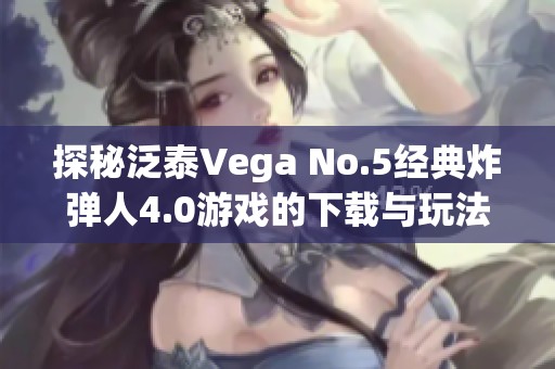 探秘泛泰Vega No.5经典炸弹人4.0游戏的下载与玩法解析