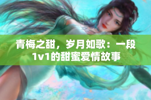 青梅之甜，岁月如歌：一段1v1的甜蜜爱情故事