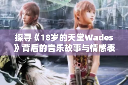 探寻《18岁的天堂Wades》背后的音乐故事与情感表达