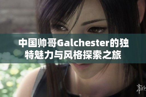 中国帅哥Galchester的独特魅力与风格探索之旅