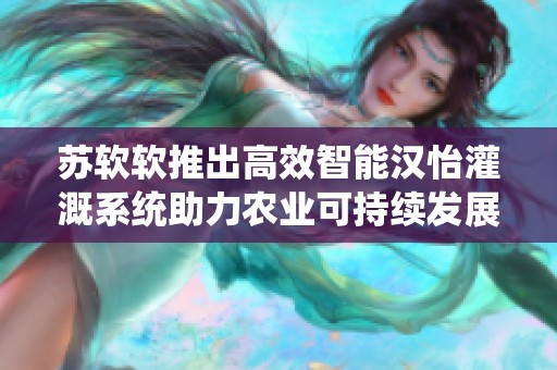 苏软软推出高效智能汉怡灌溉系统助力农业可持续发展