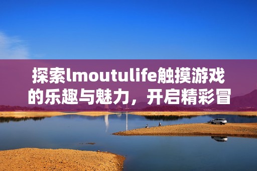 探索lmoutulife触摸游戏的乐趣与魅力，开启精彩冒险之旅