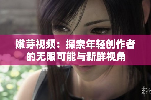 嫩芽视频：探索年轻创作者的无限可能与新鲜视角