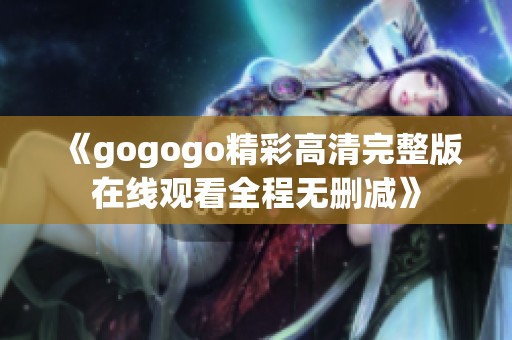 《gogogo精彩高清完整版在线观看全程无删减》