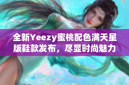 全新Yeezy蜜桃配色满天星版鞋款发布，尽显时尚魅力