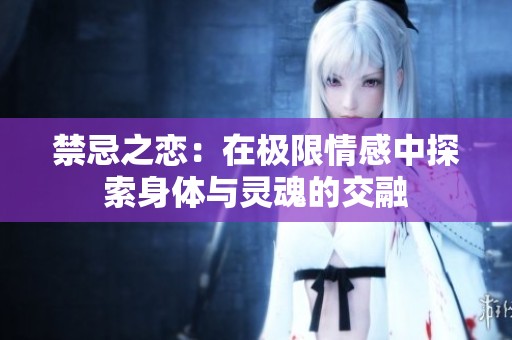禁忌之恋：在极限情感中探索身体与灵魂的交融