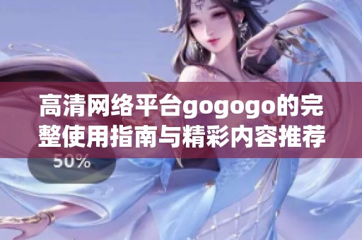 高清网络平台gogogo的完整使用指南与精彩内容推荐