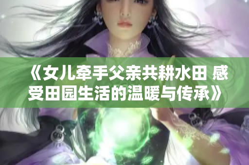 《女儿牵手父亲共耕水田 感受田园生活的温暖与传承》