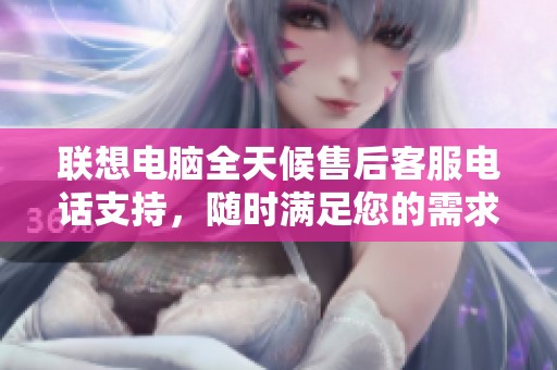 联想电脑全天候售后客服电话支持，随时满足您的需求