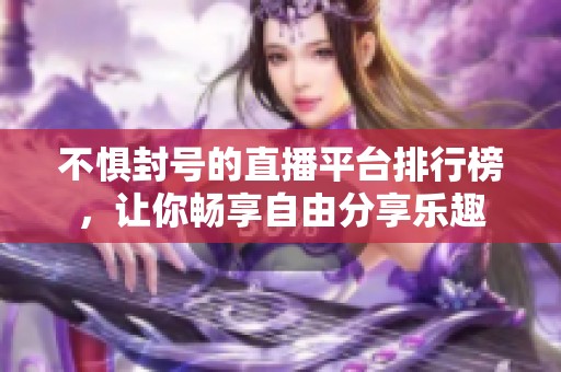 不惧封号的直播平台排行榜，让你畅享自由分享乐趣