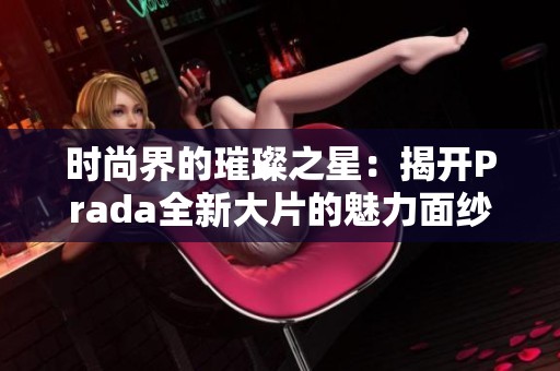 时尚界的璀璨之星：揭开Prada全新大片的魅力面纱