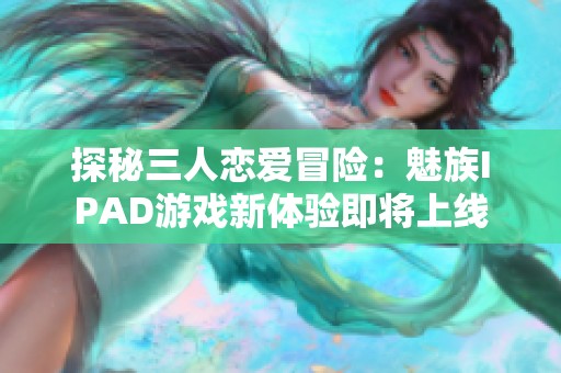 探秘三人恋爱冒险：魅族IPAD游戏新体验即将上线