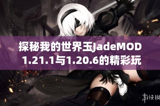 探秘我的世界玉JadeMOD 1.21.1与1.20.6的精彩玩法与下载指南