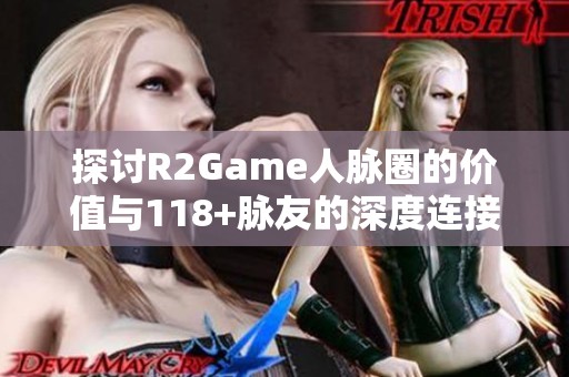 探讨R2Game人脉圈的价值与118+脉友的深度连接效果