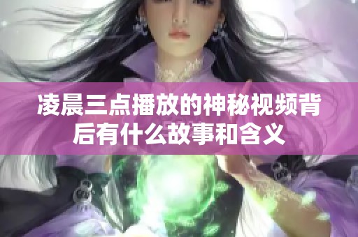 凌晨三点播放的神秘视频背后有什么故事和含义
