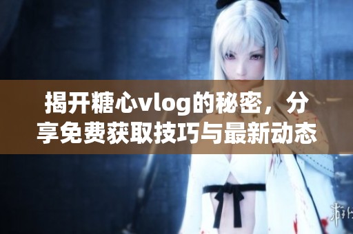 揭开糖心vlog的秘密，分享免费获取技巧与最新动态