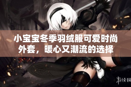 小宝宝冬季羽绒服可爱时尚外套，暖心又潮流的选择