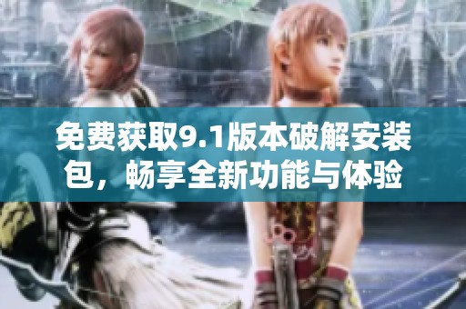 免费获取9.1版本破解安装包，畅享全新功能与体验