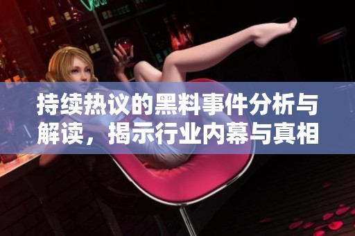 持续热议的黑料事件分析与解读，揭示行业内幕与真相