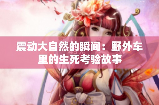 震动大自然的瞬间：野外车里的生死考验故事