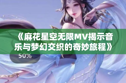 《麻花星空无限MV揭示音乐与梦幻交织的奇妙旅程》