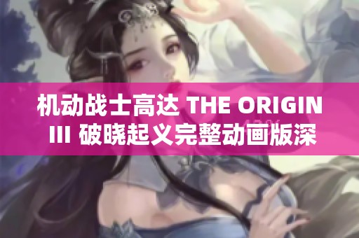 机动战士高达 THE ORIGIN Ⅲ 破晓起义完整动画版深度解析与观众见解